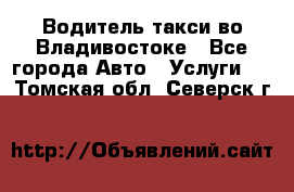 Водитель такси во Владивостоке - Все города Авто » Услуги   . Томская обл.,Северск г.